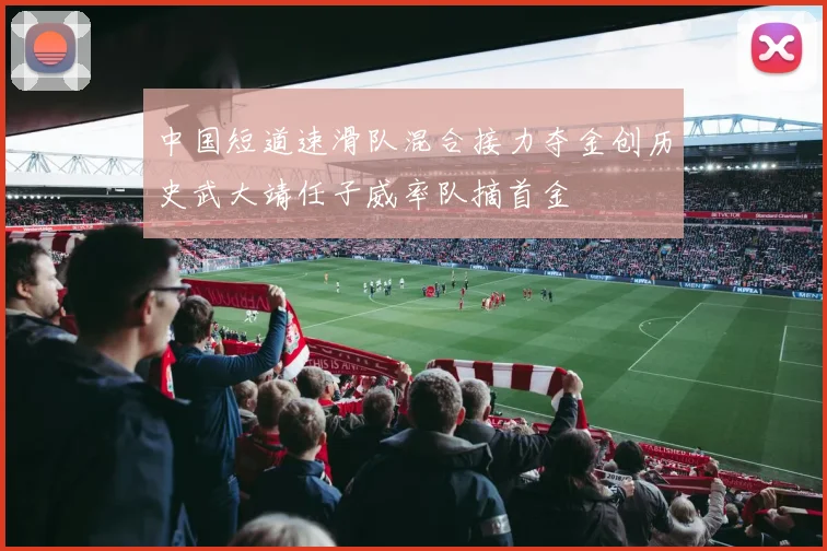 中国短道速滑队混合接力夺金创历史武大靖任子威率队摘首金