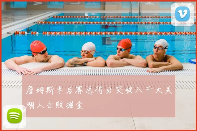 詹姆斯季后赛总得分突破八千大关湖人击败掘金