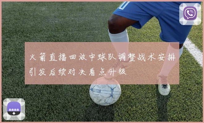 火箭直播回放中球队调整战术安排引发后续对决看点升级
