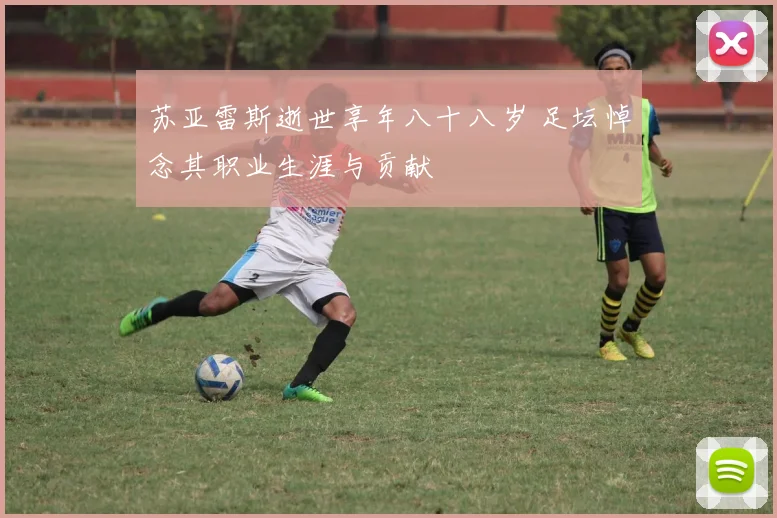 苏亚雷斯逝世享年八十八岁 足坛悼念其职业生涯与贡献