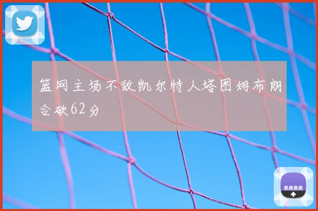 篮网主场不敌凯尔特人塔图姆布朗合砍62分