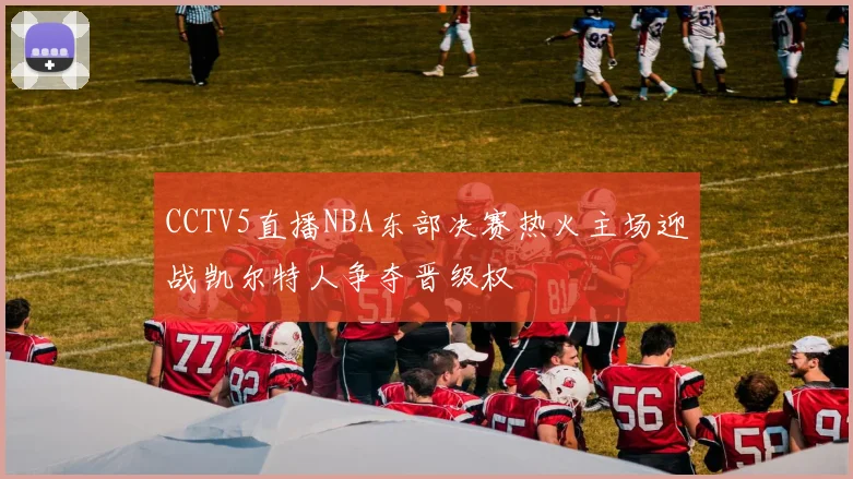 CCTV5直播NBA东部决赛热火主场迎战凯尔特人争夺晋级权