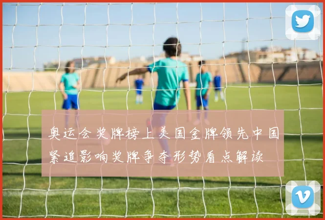 奥运会奖牌榜上美国金牌领先中国紧追影响奖牌争夺形势看点解读