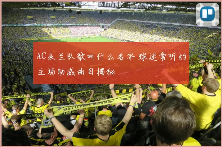 AC米兰队歌叫什么名字 球迷常听的主场助威曲目揭秘