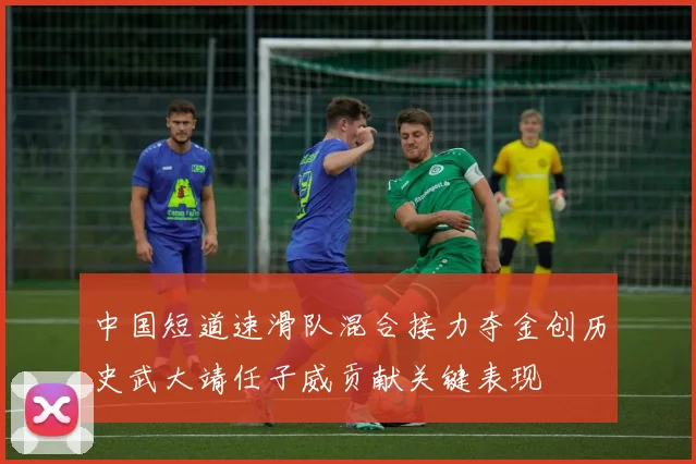 中国短道速滑队混合接力夺金创历史武大靖任子威贡献关键表现