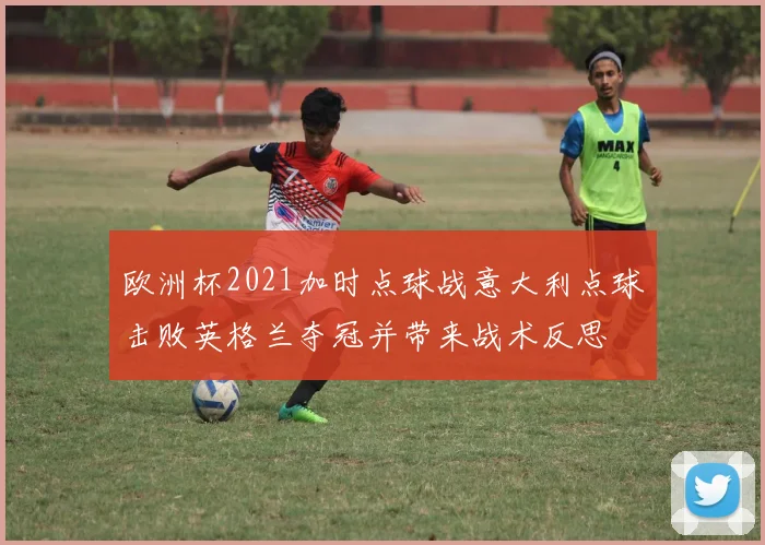 欧洲杯2021加时点球战意大利点球击败英格兰夺冠并带来战术反思