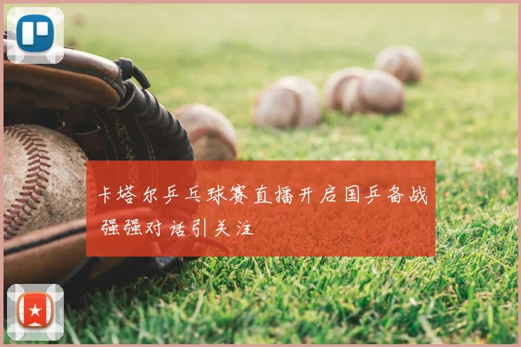 卡塔尔乒乓球赛直播开启国乒备战 强强对话引关注