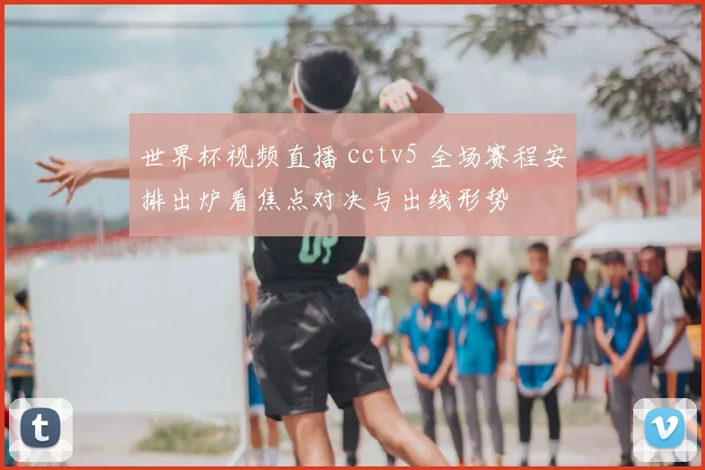 世界杯视频直播 cctv5 全场赛程安排出炉看焦点对决与出线形势
