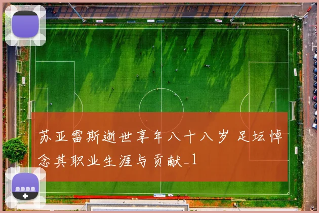 苏亚雷斯逝世享年八十八岁 足坛悼念其职业生涯与贡献_1