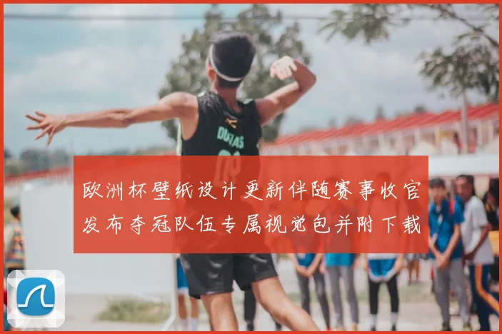 欧洲杯壁纸设计更新伴随赛事收官发布夺冠队伍专属视觉包并附下载指引