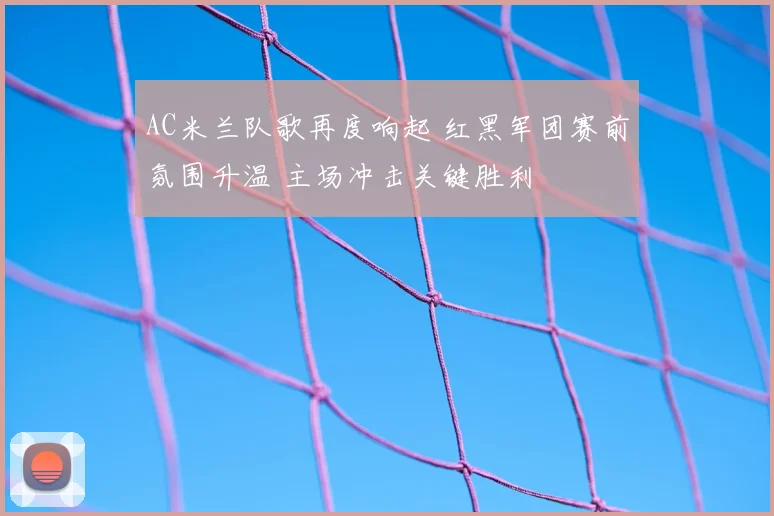 AC米兰队歌再度响起 红黑军团赛前氛围升温 主场冲击关键胜利