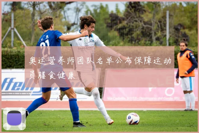 奥运营养师团队名单公布保障运动员膳食健康