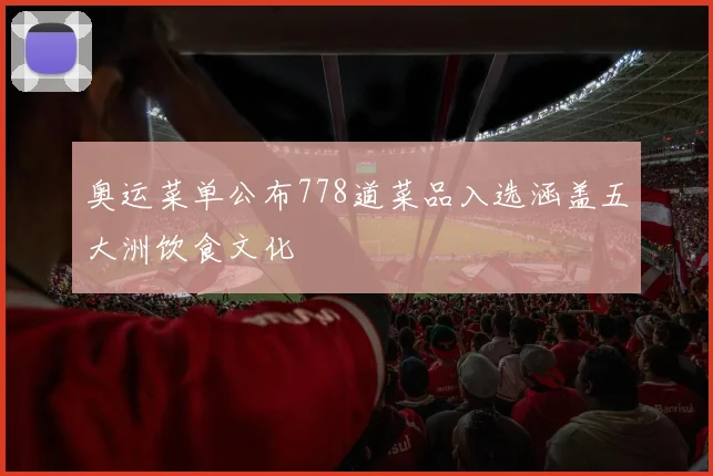 奥运菜单公布778道菜品入选涵盖五大洲饮食文化