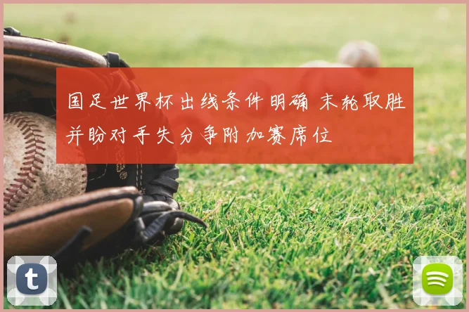 国足世界杯出线条件明确 末轮取胜并盼对手失分争附加赛席位