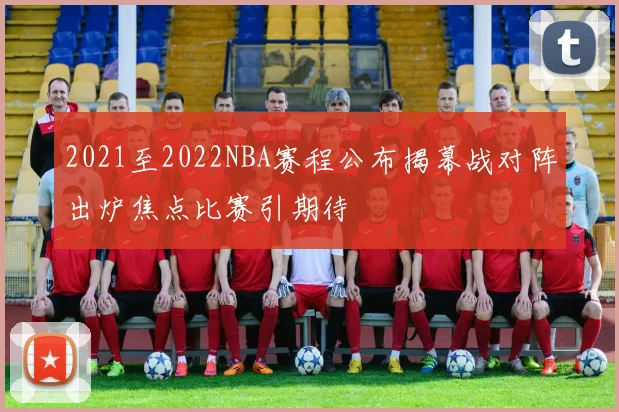 2021至2022NBA赛程公布揭幕战对阵出炉焦点比赛引期待