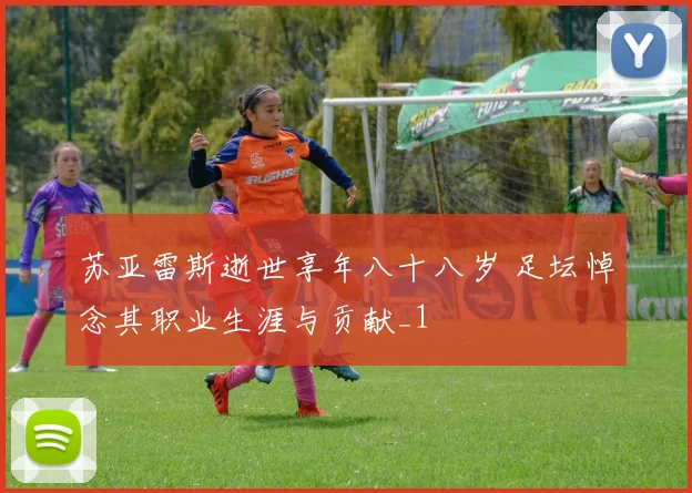 苏亚雷斯逝世享年八十八岁 足坛悼念其职业生涯与贡献_1
