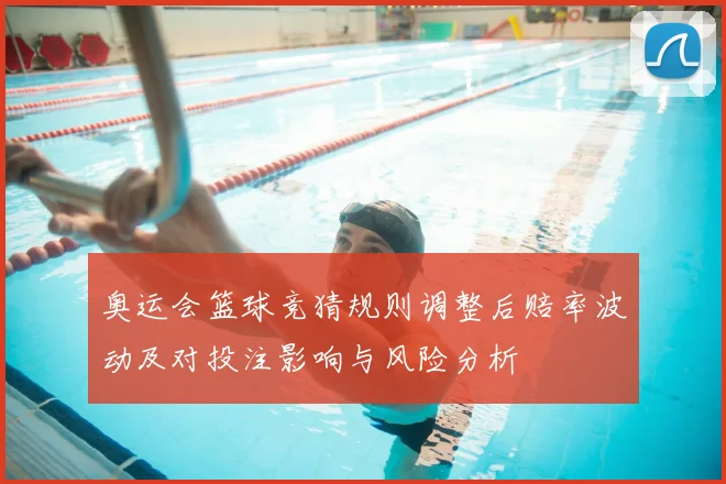 奥运会篮球竞猜规则调整后赔率波动及对投注影响与风险分析