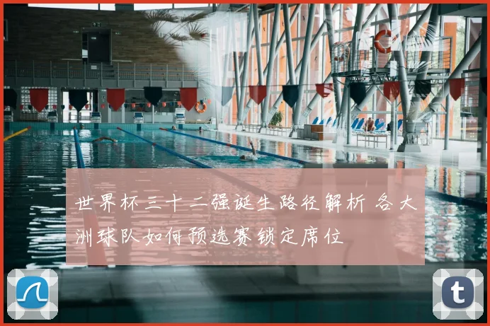 世界杯三十二强诞生路径解析 各大洲球队如何预选赛锁定席位