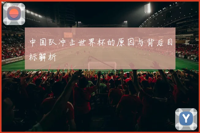 中国队冲击世界杯的原因与背后目标解析