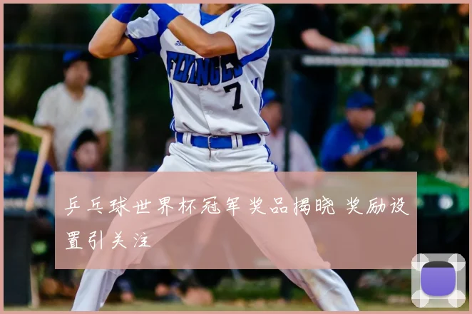 乒乓球世界杯冠军奖品揭晓 奖励设置引关注