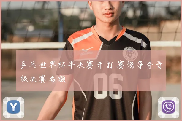 乒乓世界杯半决赛开打 赛场争夺晋级决赛名额