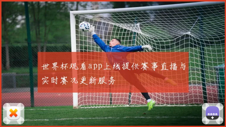 世界杯观看app上线提供赛事直播与实时赛况更新服务