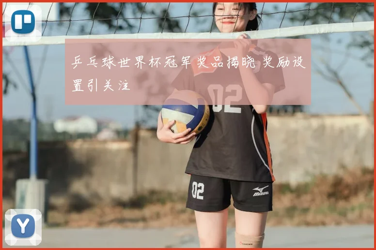 乒乓球世界杯冠军奖品揭晓 奖励设置引关注