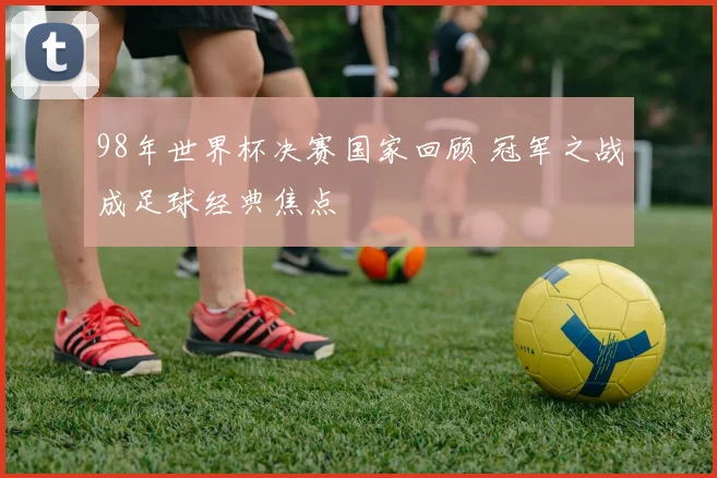 98年世界杯决赛国家回顾 冠军之战成足球经典焦点