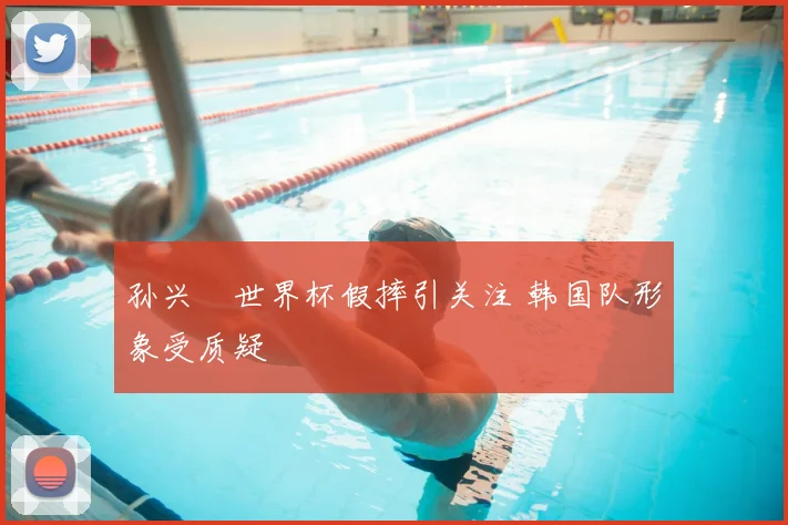 孙兴慜世界杯假摔引关注 韩国队形象受质疑