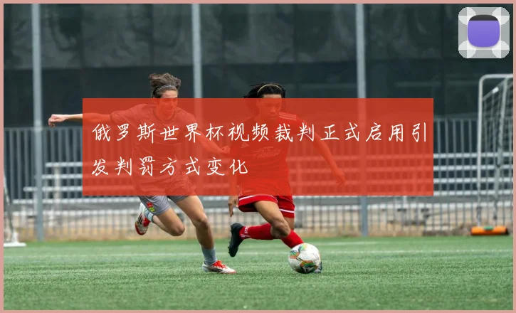 俄罗斯世界杯视频裁判正式启用引发判罚方式变化