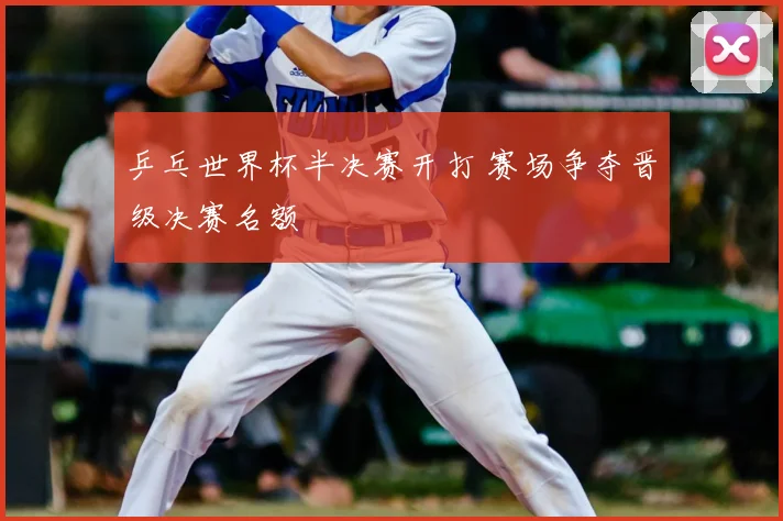 乒乓世界杯半决赛开打 赛场争夺晋级决赛名额