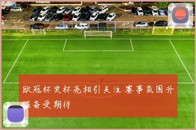 欧冠杯奖杯亮相引关注 赛事氛围升温备受期待