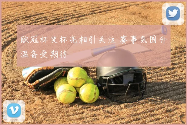 欧冠杯奖杯亮相引关注 赛事氛围升温备受期待