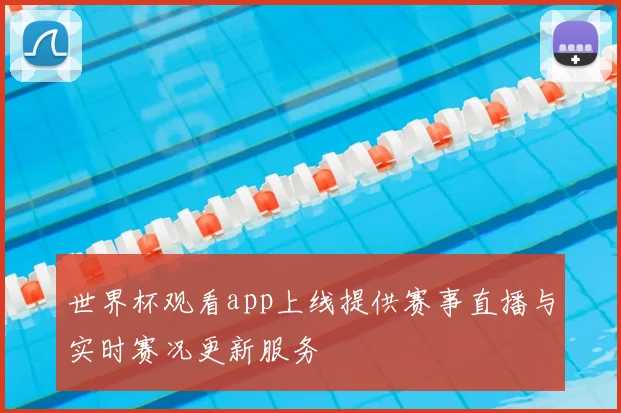 世界杯观看app上线提供赛事直播与实时赛况更新服务
