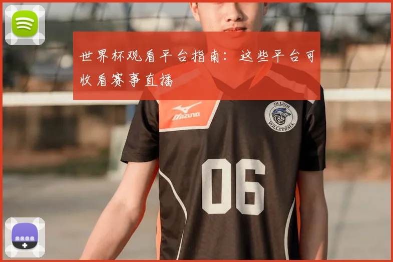 世界杯观看平台指南:这些平台可收看赛事直播