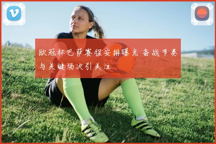 欧冠杯巴萨赛程安排曝光 备战节奏与关键场次引关注